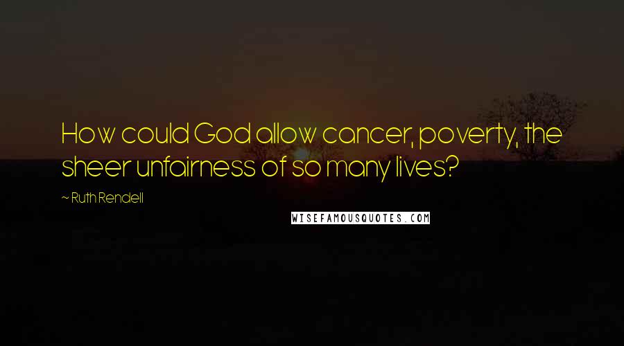 Ruth Rendell Quotes: How could God allow cancer, poverty, the sheer unfairness of so many lives?