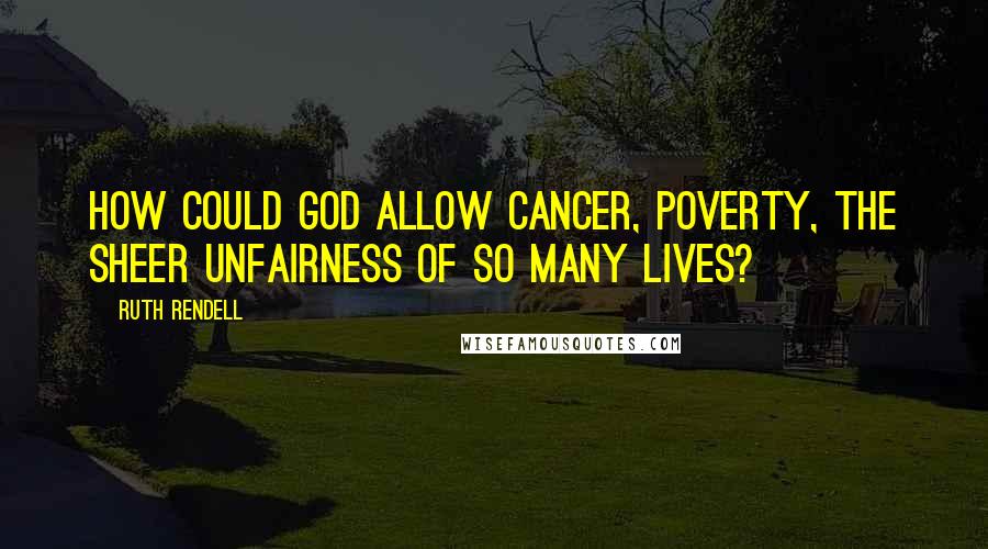 Ruth Rendell Quotes: How could God allow cancer, poverty, the sheer unfairness of so many lives?