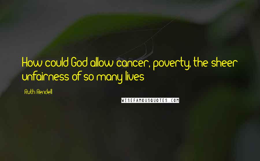 Ruth Rendell Quotes: How could God allow cancer, poverty, the sheer unfairness of so many lives?