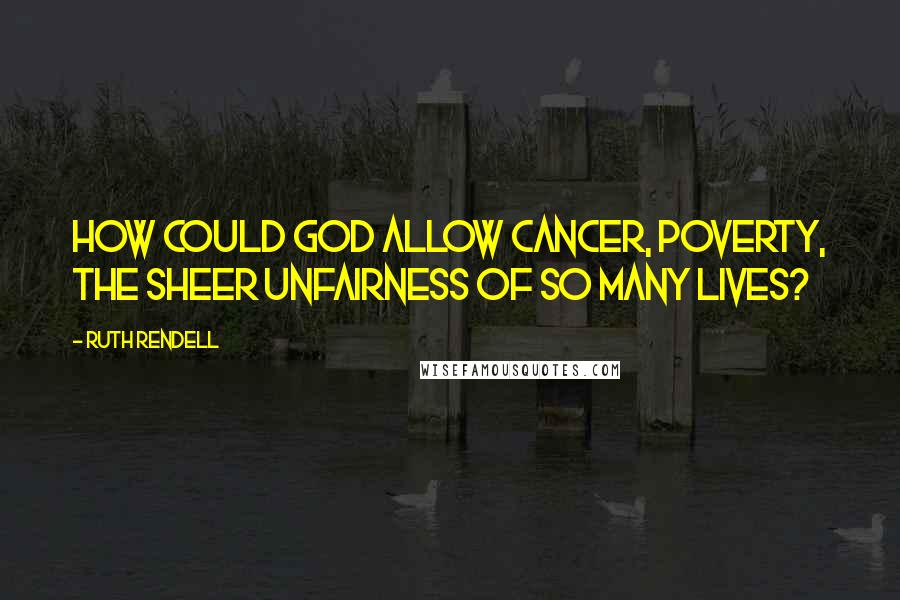 Ruth Rendell Quotes: How could God allow cancer, poverty, the sheer unfairness of so many lives?