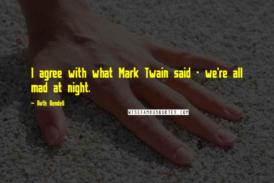 Ruth Rendell Quotes: I agree with what Mark Twain said - we're all mad at night.