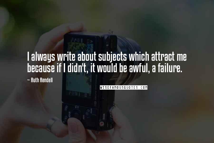 Ruth Rendell Quotes: I always write about subjects which attract me because if I didn't, it would be awful, a failure.