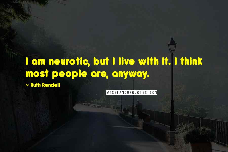 Ruth Rendell Quotes: I am neurotic, but I live with it. I think most people are, anyway.