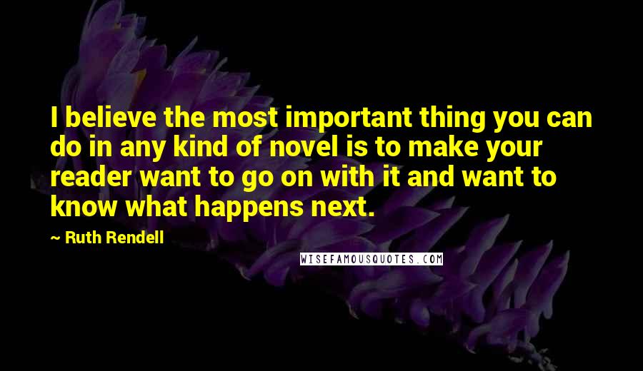 Ruth Rendell Quotes: I believe the most important thing you can do in any kind of novel is to make your reader want to go on with it and want to know what happens next.