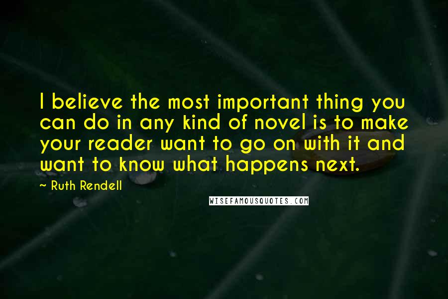 Ruth Rendell Quotes: I believe the most important thing you can do in any kind of novel is to make your reader want to go on with it and want to know what happens next.