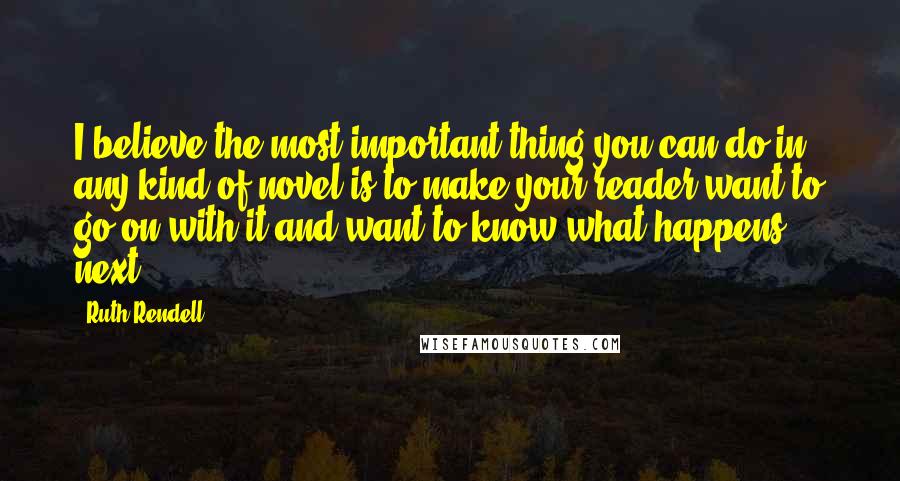 Ruth Rendell Quotes: I believe the most important thing you can do in any kind of novel is to make your reader want to go on with it and want to know what happens next.