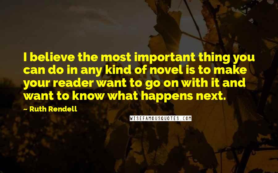 Ruth Rendell Quotes: I believe the most important thing you can do in any kind of novel is to make your reader want to go on with it and want to know what happens next.