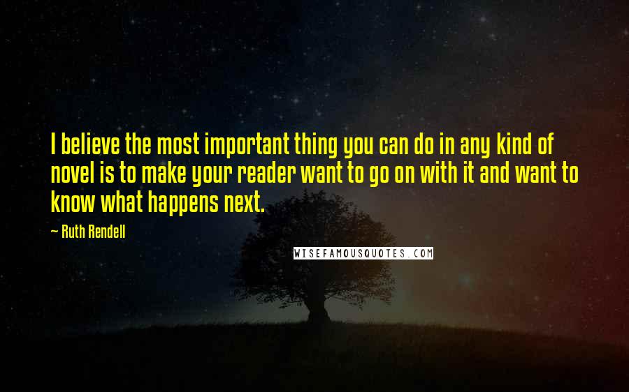 Ruth Rendell Quotes: I believe the most important thing you can do in any kind of novel is to make your reader want to go on with it and want to know what happens next.