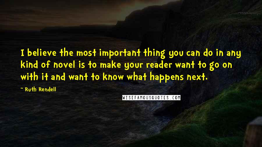 Ruth Rendell Quotes: I believe the most important thing you can do in any kind of novel is to make your reader want to go on with it and want to know what happens next.