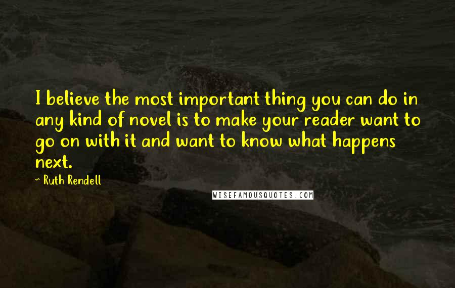 Ruth Rendell Quotes: I believe the most important thing you can do in any kind of novel is to make your reader want to go on with it and want to know what happens next.