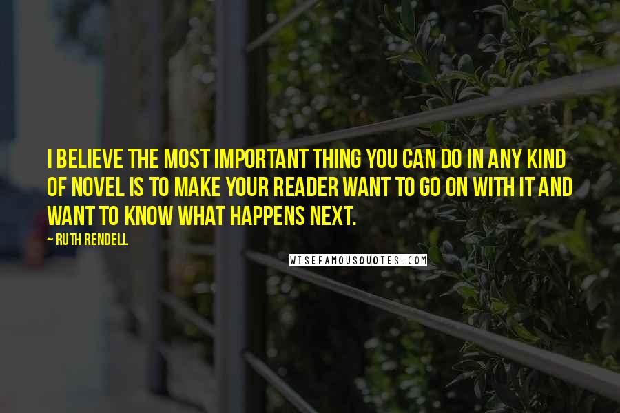 Ruth Rendell Quotes: I believe the most important thing you can do in any kind of novel is to make your reader want to go on with it and want to know what happens next.