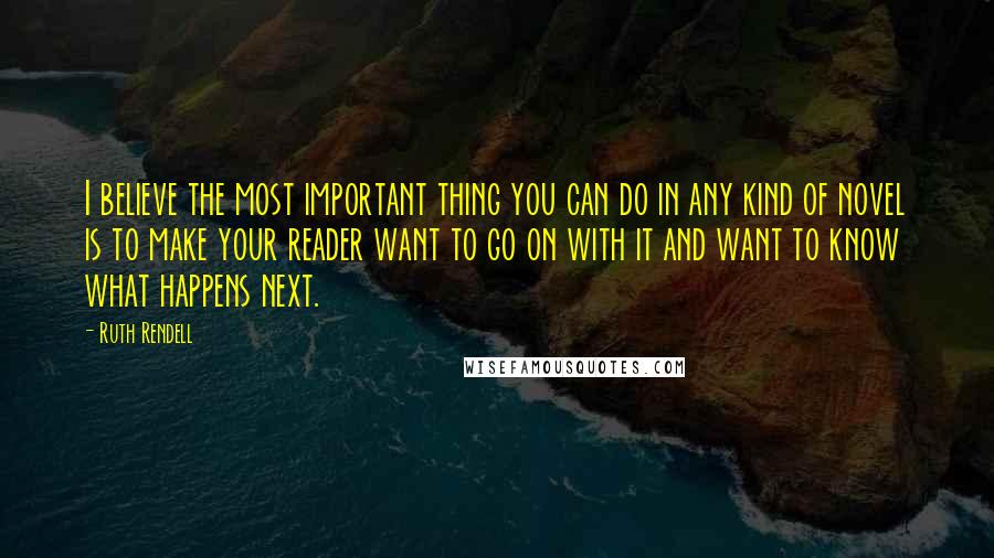 Ruth Rendell Quotes: I believe the most important thing you can do in any kind of novel is to make your reader want to go on with it and want to know what happens next.