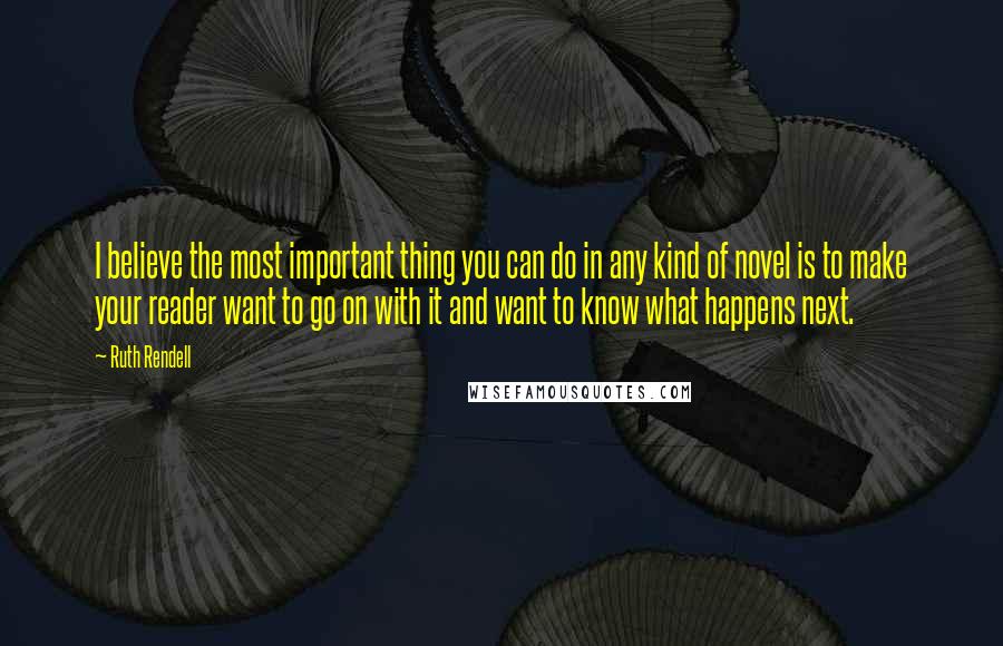 Ruth Rendell Quotes: I believe the most important thing you can do in any kind of novel is to make your reader want to go on with it and want to know what happens next.