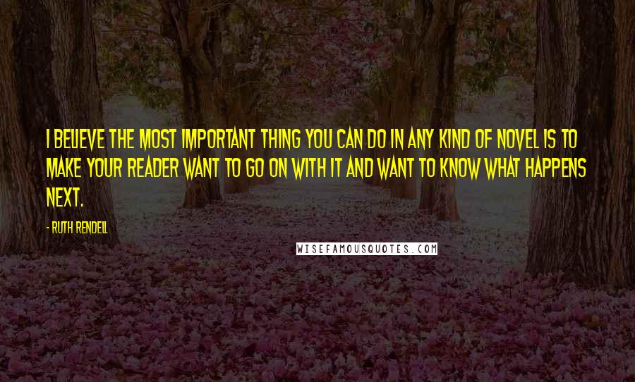 Ruth Rendell Quotes: I believe the most important thing you can do in any kind of novel is to make your reader want to go on with it and want to know what happens next.