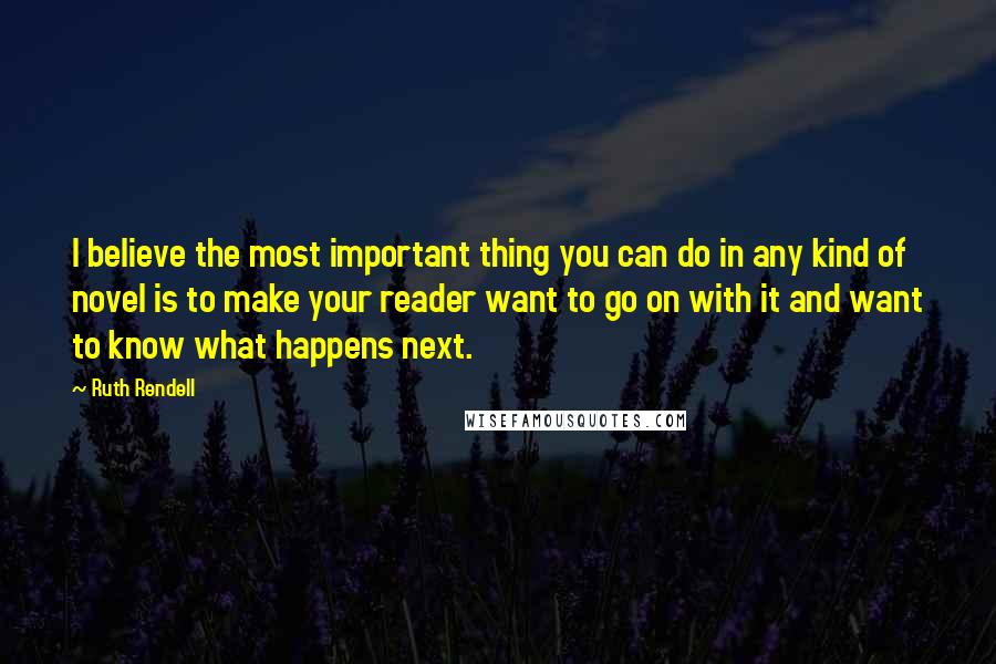 Ruth Rendell Quotes: I believe the most important thing you can do in any kind of novel is to make your reader want to go on with it and want to know what happens next.