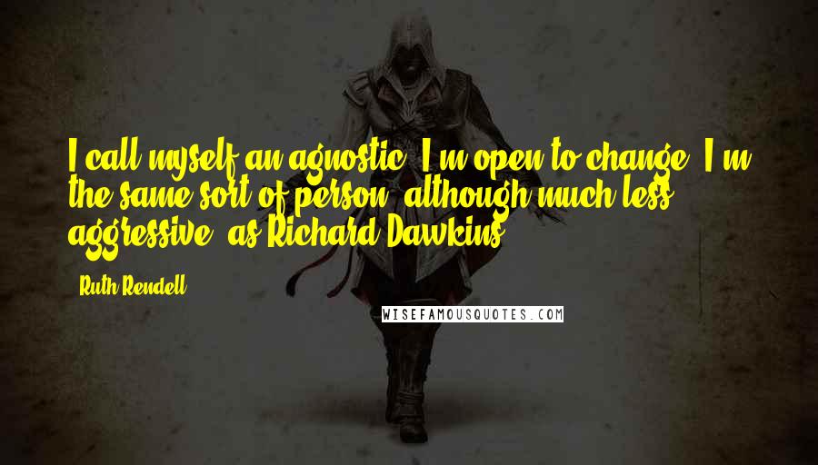 Ruth Rendell Quotes: I call myself an agnostic. I'm open to change. I'm the same sort of person, although much less aggressive, as Richard Dawkins.