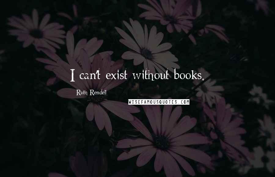 Ruth Rendell Quotes: I can't exist without books.