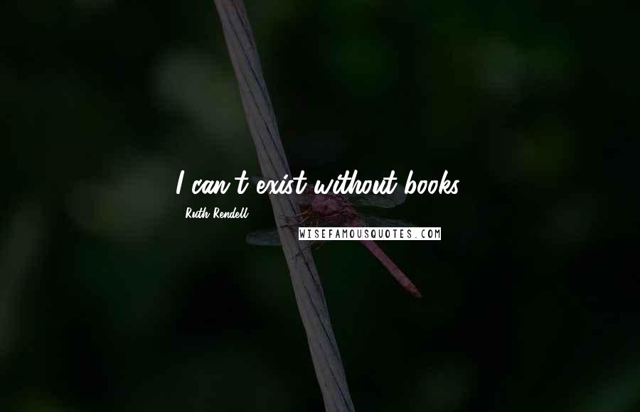 Ruth Rendell Quotes: I can't exist without books.