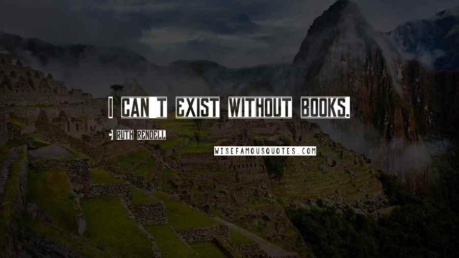 Ruth Rendell Quotes: I can't exist without books.