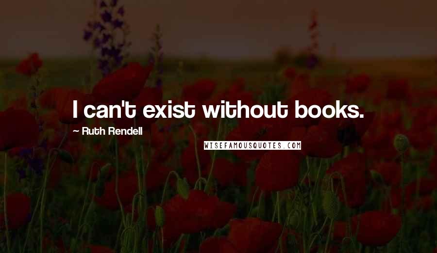 Ruth Rendell Quotes: I can't exist without books.