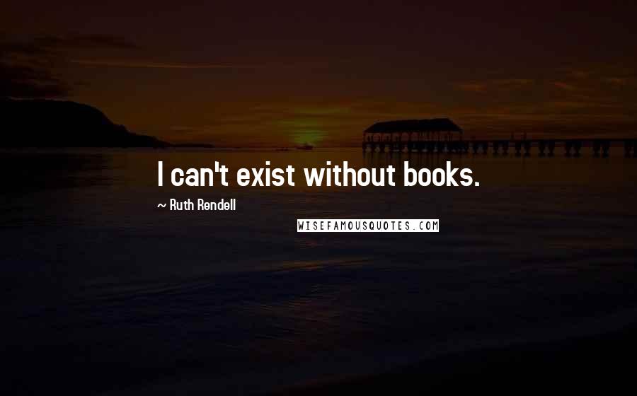 Ruth Rendell Quotes: I can't exist without books.