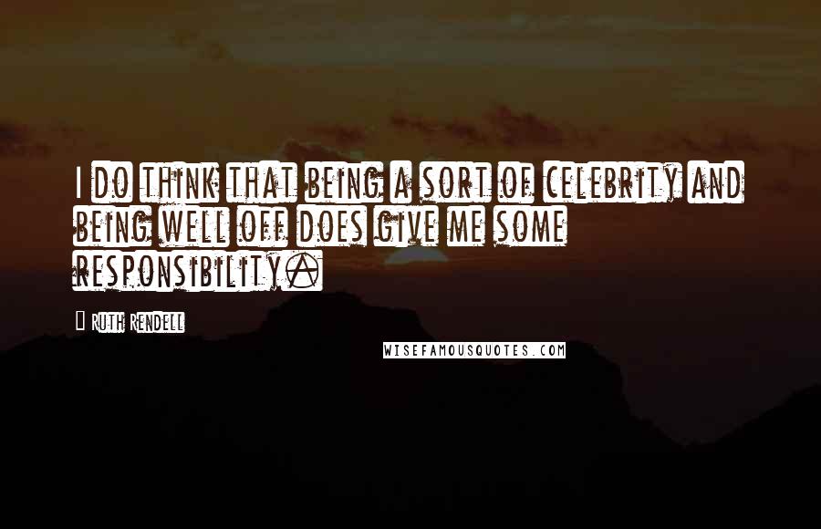 Ruth Rendell Quotes: I do think that being a sort of celebrity and being well off does give me some responsibility.