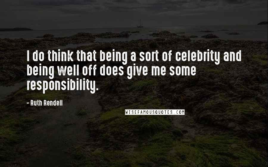 Ruth Rendell Quotes: I do think that being a sort of celebrity and being well off does give me some responsibility.