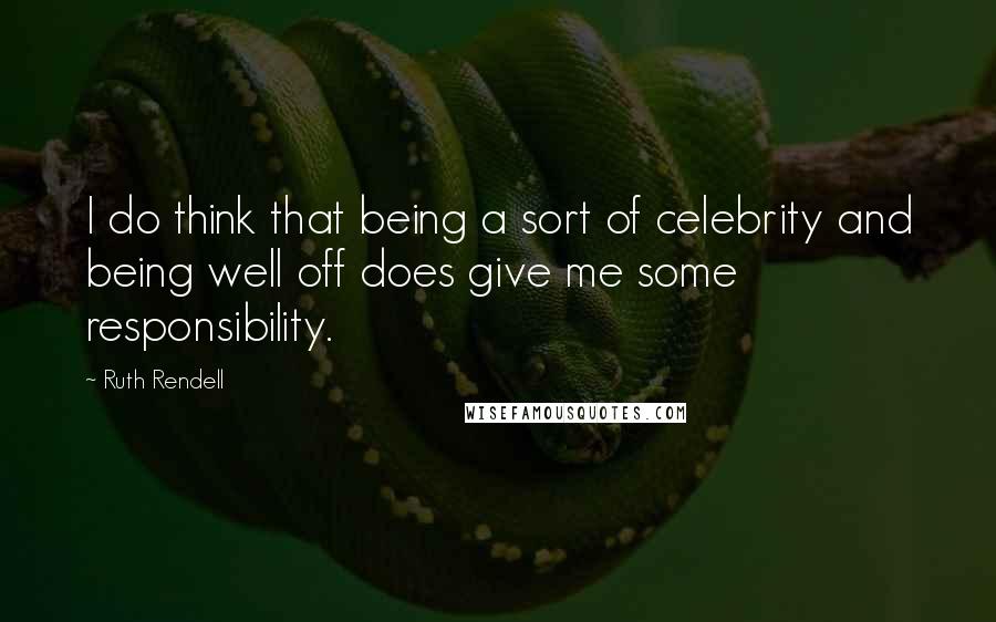 Ruth Rendell Quotes: I do think that being a sort of celebrity and being well off does give me some responsibility.