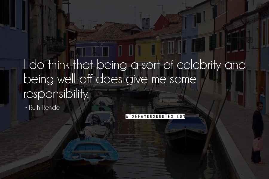 Ruth Rendell Quotes: I do think that being a sort of celebrity and being well off does give me some responsibility.