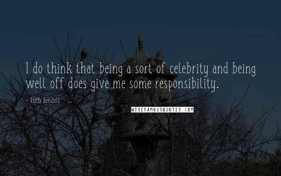 Ruth Rendell Quotes: I do think that being a sort of celebrity and being well off does give me some responsibility.