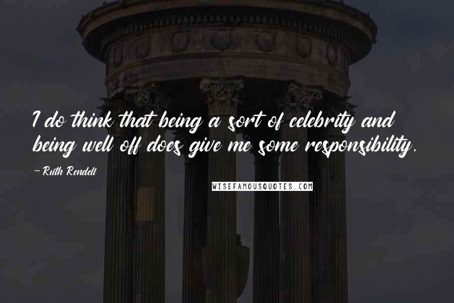 Ruth Rendell Quotes: I do think that being a sort of celebrity and being well off does give me some responsibility.