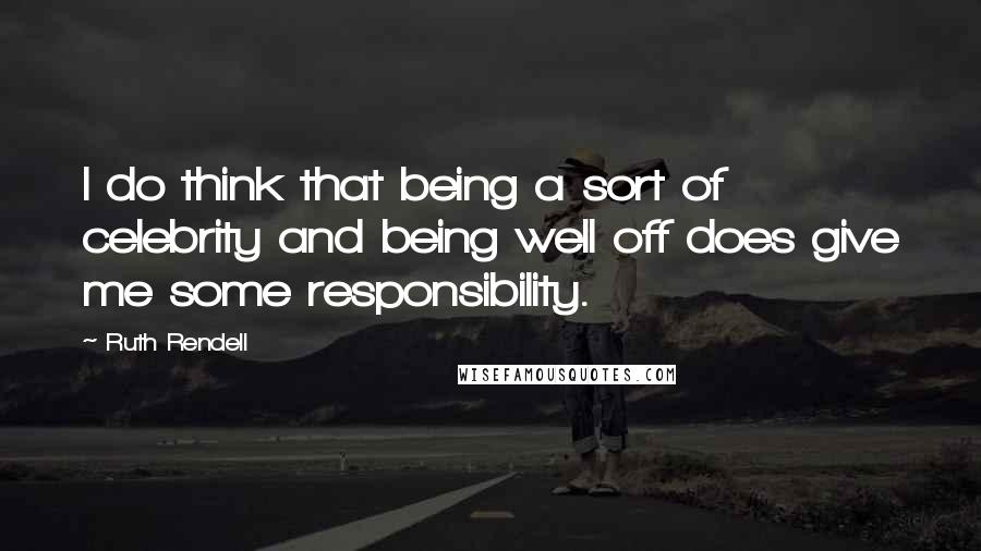 Ruth Rendell Quotes: I do think that being a sort of celebrity and being well off does give me some responsibility.