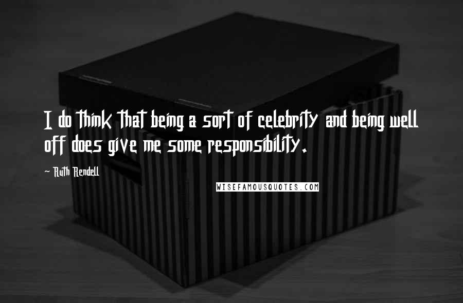 Ruth Rendell Quotes: I do think that being a sort of celebrity and being well off does give me some responsibility.