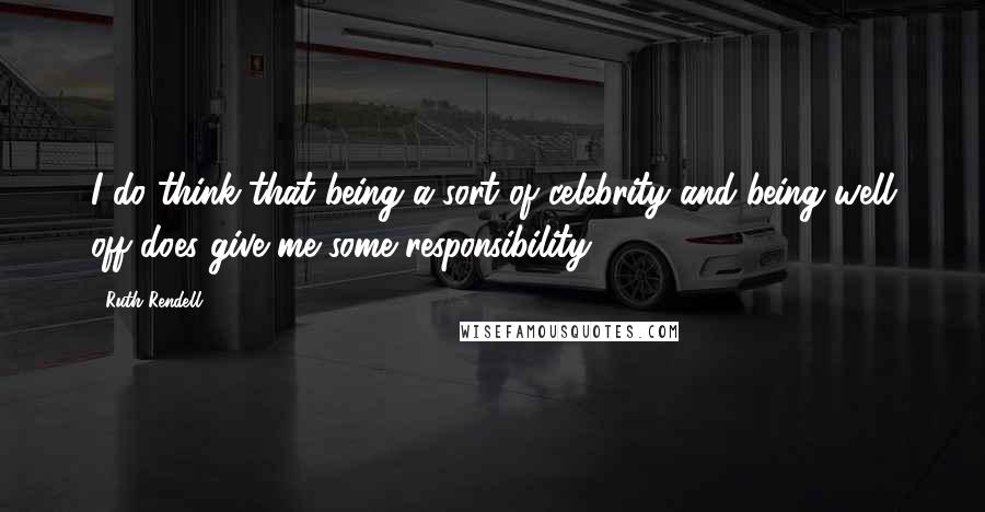 Ruth Rendell Quotes: I do think that being a sort of celebrity and being well off does give me some responsibility.