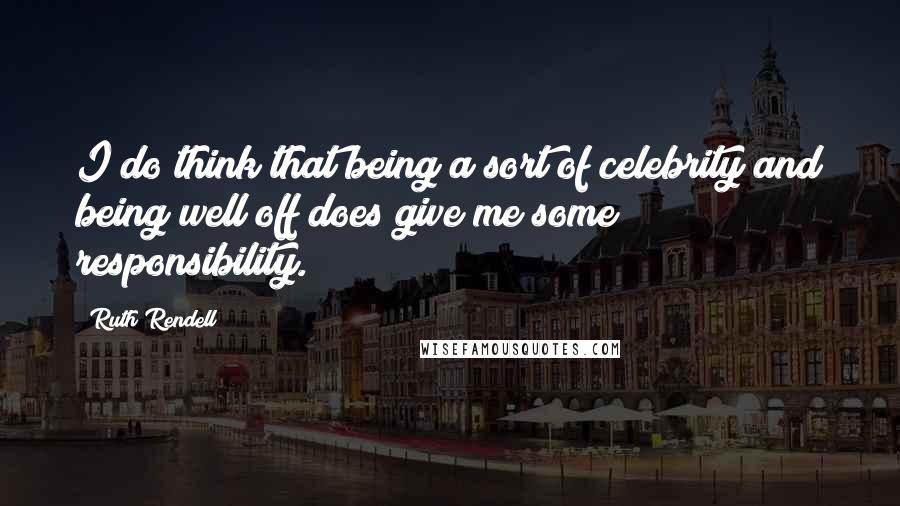 Ruth Rendell Quotes: I do think that being a sort of celebrity and being well off does give me some responsibility.