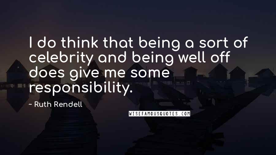 Ruth Rendell Quotes: I do think that being a sort of celebrity and being well off does give me some responsibility.