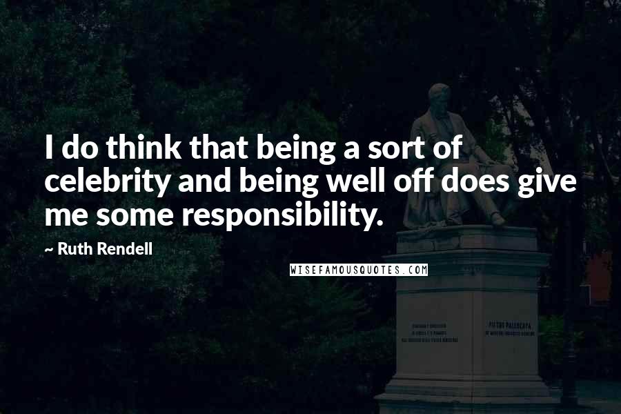Ruth Rendell Quotes: I do think that being a sort of celebrity and being well off does give me some responsibility.