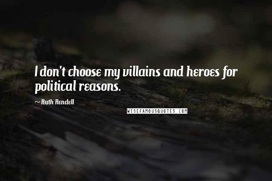 Ruth Rendell Quotes: I don't choose my villains and heroes for political reasons.