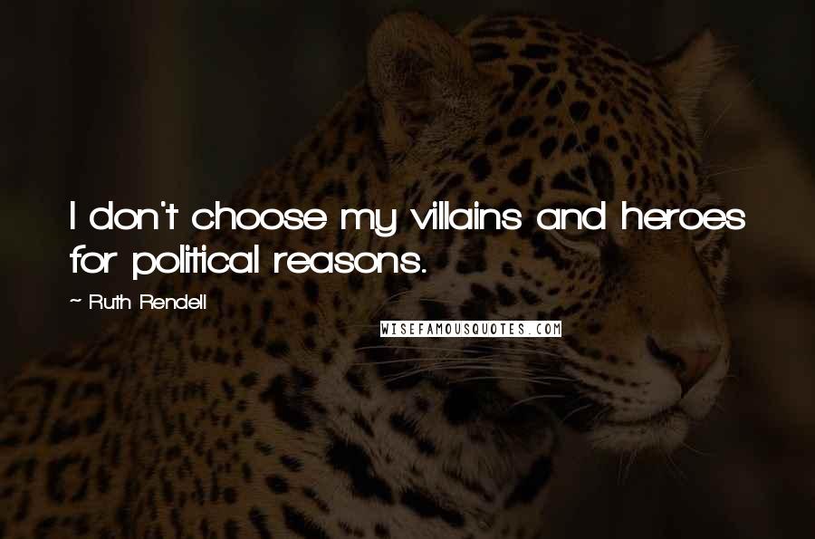 Ruth Rendell Quotes: I don't choose my villains and heroes for political reasons.