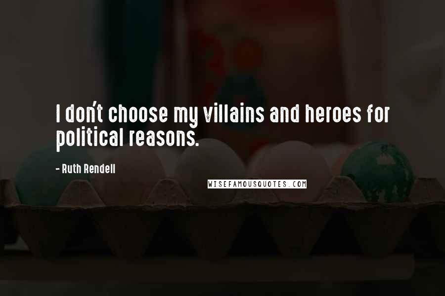 Ruth Rendell Quotes: I don't choose my villains and heroes for political reasons.