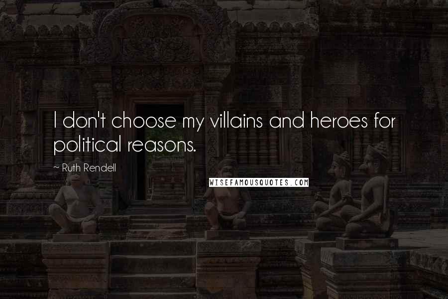 Ruth Rendell Quotes: I don't choose my villains and heroes for political reasons.
