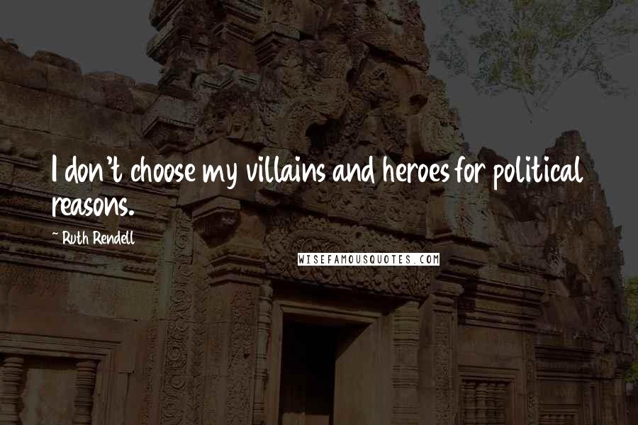 Ruth Rendell Quotes: I don't choose my villains and heroes for political reasons.