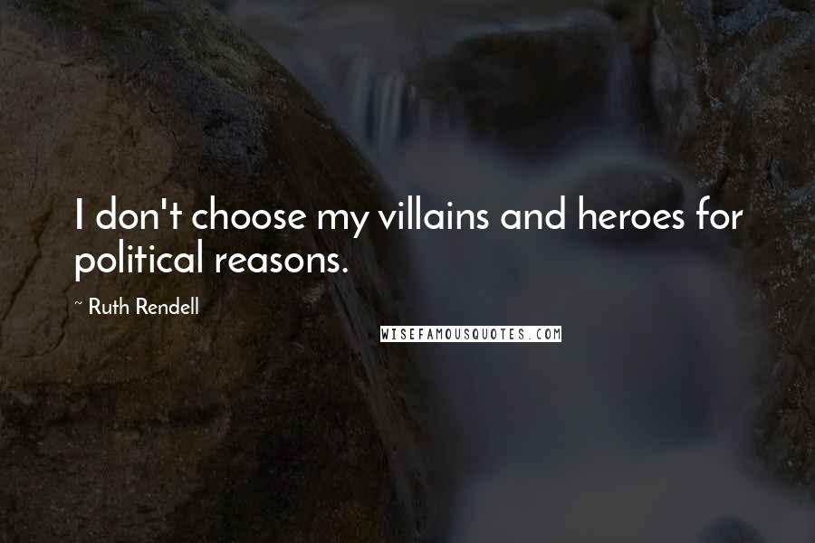 Ruth Rendell Quotes: I don't choose my villains and heroes for political reasons.