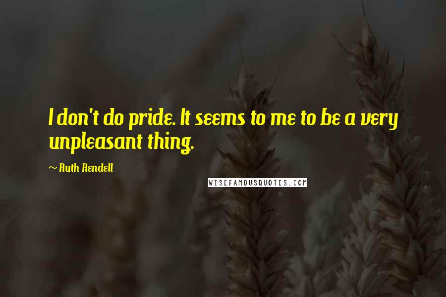 Ruth Rendell Quotes: I don't do pride. It seems to me to be a very unpleasant thing.