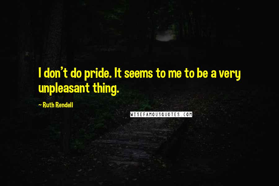 Ruth Rendell Quotes: I don't do pride. It seems to me to be a very unpleasant thing.