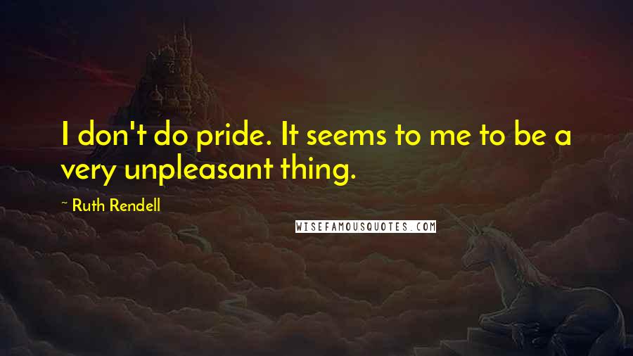 Ruth Rendell Quotes: I don't do pride. It seems to me to be a very unpleasant thing.