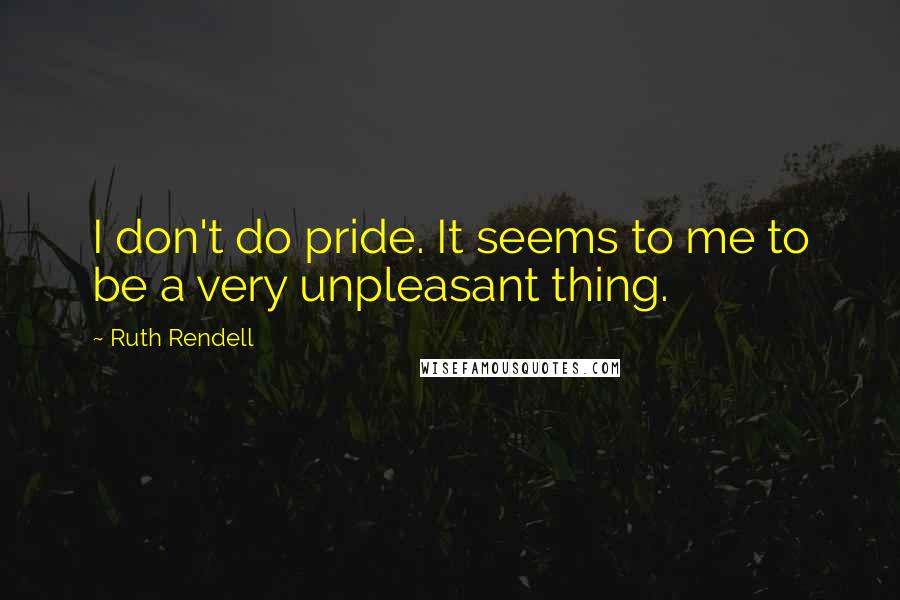 Ruth Rendell Quotes: I don't do pride. It seems to me to be a very unpleasant thing.