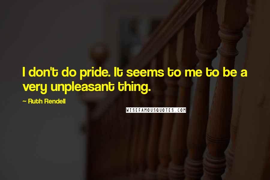 Ruth Rendell Quotes: I don't do pride. It seems to me to be a very unpleasant thing.