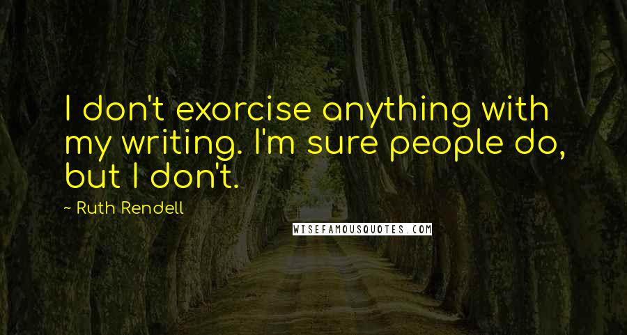 Ruth Rendell Quotes: I don't exorcise anything with my writing. I'm sure people do, but I don't.