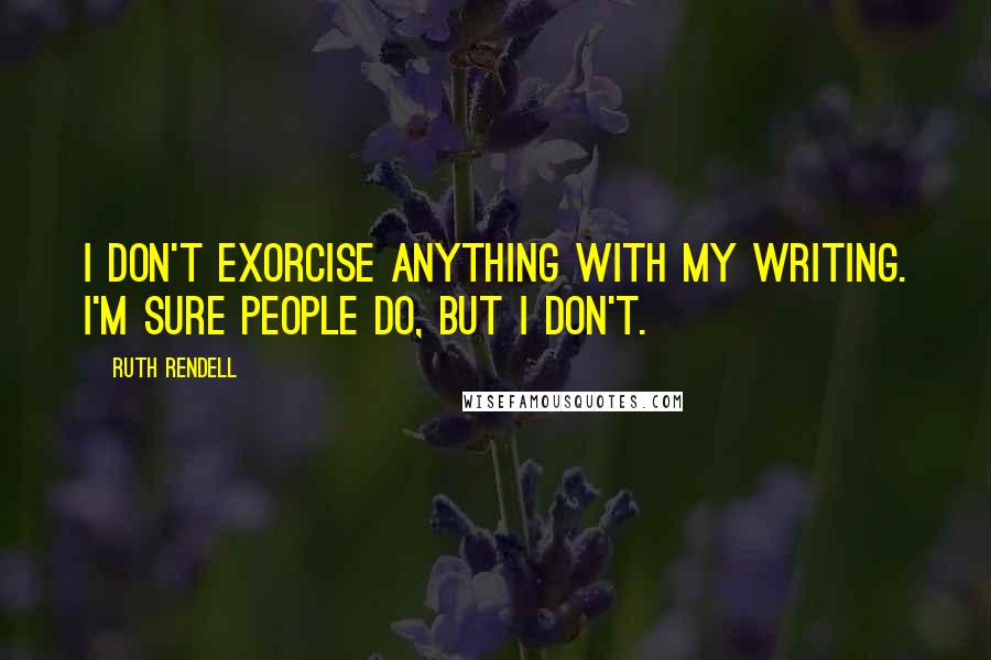 Ruth Rendell Quotes: I don't exorcise anything with my writing. I'm sure people do, but I don't.